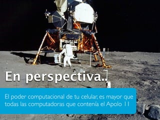 En perspectiva..
El poder computacional de tu celular, es mayor que
todas las computadoras que contenía el Apolo 11
 