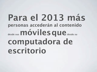Para el 2013 más
personas accederán al contenido
   móviles que
desde sus               desde su



computadora de
escritorio
 