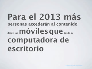 Para el 2013 más
personas accederán al contenido
   móviles que
desde sus               desde su



computadora de
escritorio

                         fuente: Gartner Asossiates
 