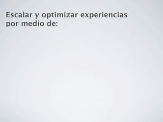 Escalar y optimizar experiencias
por medio de:
 