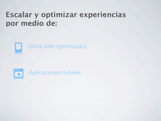 Escalar y optimizar experiencias
por medio de:


      Sitios web optimizados



      Aplicaciones móviles
 
