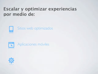 Escalar y optimizar experiencias
por medio de:


      Sitios web optimizados



      Aplicaciones móviles
 