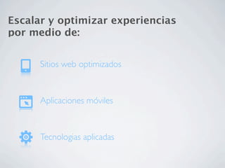 Escalar y optimizar experiencias
por medio de:


      Sitios web optimizados



      Aplicaciones móviles



      Tecnologias aplicadas
 