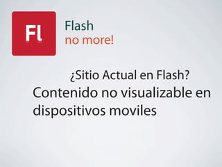 Flash
    no more!

     ¿Sitio Actual en Flash?
Contenido no visualizable en
dispositivos moviles
 