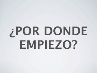 ¿POR DONDE
  EMPIEZO?
 