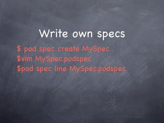 Write own specs
$ pod spec create MySpec
$vim MySpec.podspec
$pod spec line MySpec.podspec
 