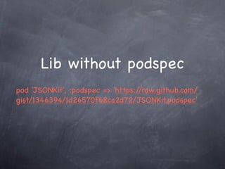 Lib without podspec
pod 'JSONKit', :podspec => 'https://raw.github.com/
gist/1346394/1d26570f68ca2d72/JSONKit.podspec'
 