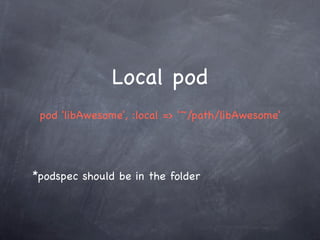 Local pod
 pod 'libAwesome', :local => '~/path/libAwesome'




*podspec should be in the folder
 