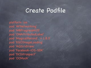Create Podﬁle
platform :ios
pod 'AFNetworking'
pod 'MBProgressHUD'
pod 'OHAttributedLabel'
pod 'MagicalRecord', '= 1.8.3'
pod 'EGOImageLoading'
pod 'AQGridView'
pod 'Facebook-iOS-SDK'
pod 'DCIntrospect'
pod 'OCMock'
 