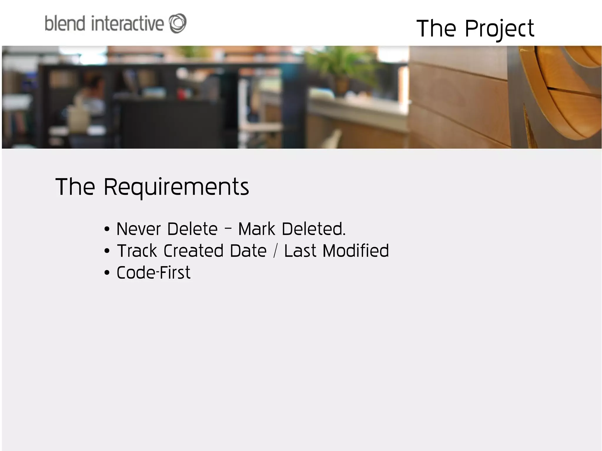 The Project




The Requirements
    ●   Never Delete – Mark Deleted.
    ●   Track Created Date / Last Modified
    ●   Code-First
 