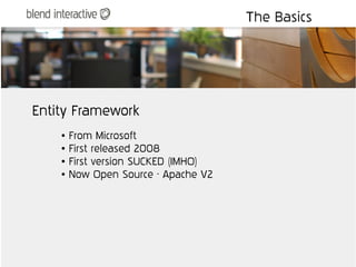 The Basics




Entity Framework
    ●   From Microsoft
    ●   First released 2008
    ●   First version SUCKED (IMHO)
    ●   Now Open Source - Apache V2
 