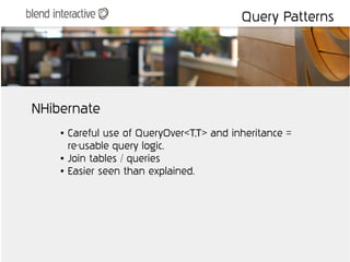 Query Patterns




NHibernate
    ●   Careful use of QueryOver<T,T> and inheritance =
        re-usable query logic.
    ●   Join tables / queries
    ●   Easier seen than explained.
 