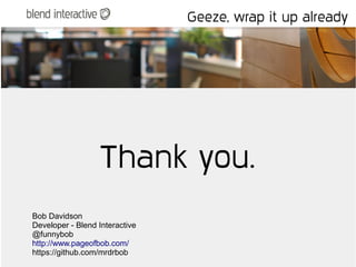 Geeze, wrap it up already




                  Thank you.
Bob Davidson
Developer - Blend Interactive
@funnybob
http://www.pageofbob.com/
https://github.com/mrdrbob
 