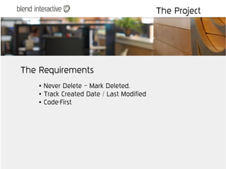 The Project




The Requirements
    ●   Never Delete – Mark Deleted.
    ●   Track Created Date / Last Modified
    ●   Code-First
 