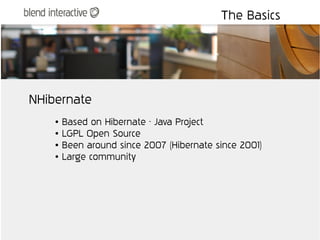 The Basics




NHibernate
    ●   Based on Hibernate - Java Project
    ●   LGPL Open Source
    ●   Been around since 2007 (Hibernate since 2001)
    ●   Large community
 