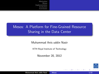Motivation
                           Mesos
                  Implementation
                       Evaluation
                      Conclusion




Mesos: A Platform for Fine-Grained Resource
        Sharing in the Data Center

             Muhammad Anis uddin Nasir

               KTH Royal Institute of Technology


                    November 20, 2012




       Muhammad Anis uddin Nasir    Mesos          1/32
 