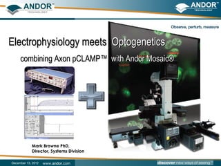Electrophysiology meets Optogenetics
     combining Axon pCLAMP™ with Andor Mosaic®




            Mark Browne PhD,
            Director, Systems Division

December 13, 2012   www.andor.com
 