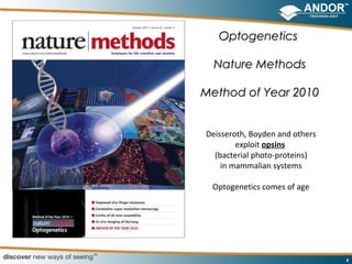 Optogenetics

  Nature Methods

Method of Year 2010


Deisseroth, Boyden and others
        exploit opsins
  (bacterial photo-proteins)
    in mammalian systems

 Optogenetics comes of age




                                4
 