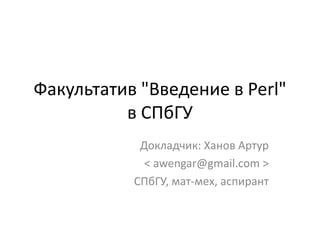 Факультатив "Введение в Perl"
          в СПбГУ
            Докладчик: Ханов Артур
             < awengar@gmail.com >
           СПбГУ, мат-мех, аспирант
 