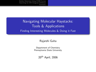 Outlier Detection Using R-NN Curves
Searching for HIV Integrase Inhibitors
                            Summary




     Navigating Molecular Haystacks:
          Tools & Applications
 Finding Interesting Molecules & Doing it Fast


                             Rajarshi Guha

                       Department of Chemistry
                     Pennsylvania State University


                           20th April, 2006