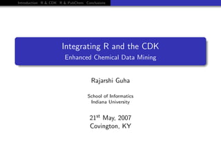 Introduction R & CDK R & PubChem Conclusions




                      Integrating R and the CDK
                       Enhanced Chemical Data Mining


                                    Rajarshi Guha

                                   School of Informatics
                                    Indiana University


                                    21st May, 2007
                                    Covington, KY