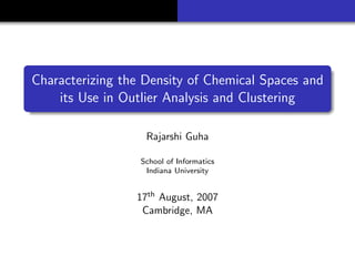 Characterizing the Density of Chemical Spaces and
    its Use in Outlier Analysis and Clustering

                   Rajarshi Guha

                  School of Informatics
                   Indiana University


                 17th August, 2007
                  Cambridge, MA