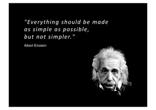 quot;Everything should be made 
as simple as possible, 
but not simpler.quot; 
Albert Einstein
 