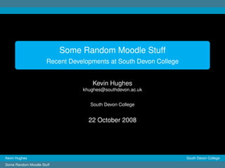 Some Random Moodle Stuff
                      Recent Developments at South Devon College


                                    Kevin Hughes
                                 khughes@southdevon.ac.uk


                                    South Devon College


                                   22 October 2008




Kevin Hughes                                                       South Devon College
Some Random Moodle Stuff
 