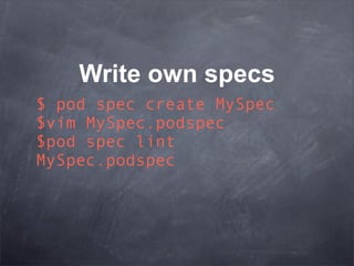 Write own specs
$ pod spec create MySpec
$vim MySpec.podspec
$pod spec lint
MySpec.podspec
 