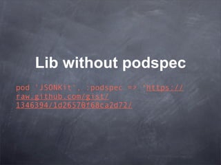 Lib without podspec
pod 'JSONKit', :podspec => 'https://
raw.github.com/gist/
1346394/1d26570f68ca2d72/
 