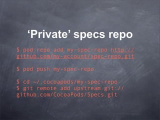 ‘Private’ specs repo
$ pod repo add my-spec-repo http://
github.com/my-account/spec-repo.git

$ pod push my-spec-repo

$ cd ~/.cocoapods/my-spec-repo
$ git remote add upstream git://
github.com/CocoaPods/Specs.git
 