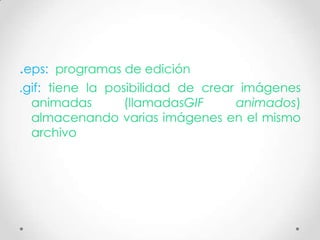 .eps:   programas de edición
.gif: tiene la posibilidad de crear imágenes
  animadas        (llamadasGIF     animados)
  almacenando varias imágenes en el mismo
  archivo
 