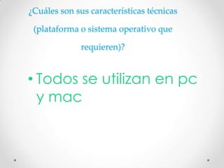 ¿Cuáles son sus características técnicas

 (plataforma o sistema operativo que

              requieren)?


• Todos se utilizan en pc
  y mac
 