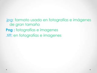 .jpg: formato usado en fotografías e imágenes
   de gran tamaño
Png : fotografías e imagenes
.tiff: en fotografías e imagenes
 