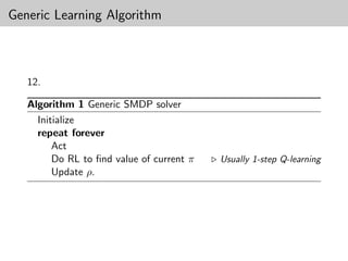 Generic Learning Algorithm



   12.

   Algorithm 1 Generic SMDP solver
     Initialize
     repeat forever
         Act
         Do RL to ﬁnd value of current π   Usually 1-step Q-learning
         Update ρ.
 