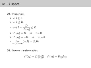 w − l space

   29. Properties:
       w, l ≥ 0
       w, l ≤ D
                      D
       w+l =                     ≤D
                    cπ (s   I)
       v π (sI ) = D         ⇒       l=0
       v π (sI ) = −D            ⇒    w=0
          lim     (w, l) = (0, 0)
       cπ (sI )→∞


   30. Inverse transformation:
                                      π    π
                     v π (sI ) = D wπ −lπ
                                   w +l        cπ (sI ) = D wπ1 π
                                                              +l
 