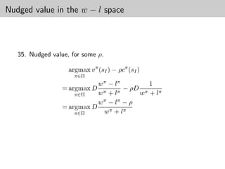 Nudged value in the w − l space



   35. Nudged value, for some ρ.

                    argmax v π (sI ) − ρcπ (sI )
                      π∈Π
                             w π − lπ        1
                  = argmax D   π + lπ
                                      − ρD π
                      π∈Π    w            w + lπ
                             w π − lπ − ρ
                  = argmax D
                      π∈Π      w π + lπ
 
