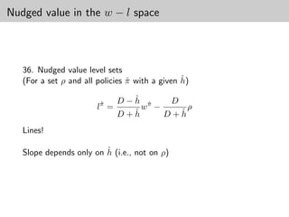 Nudged value in the w − l space



   36. Nudged value level sets
                                                ˆ
   (For a set ρ and all policies π with a given h)
                                 ˆ

                                 ˆ
                               D−h π     D
                        lπ =
                         ˆ
                                   wˆ −      ρ
                                 ˆ
                               D+h      D+hˆ

   Lines!

                         ˆ
   Slope depends only on h (i.e., not on ρ)
 