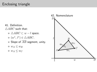 Enclosing triangle

                                   42. Nomenclature
                                   D

 41. Deﬁnition.
   ABC such that:
       ABC ⊂ w − l space.
     (w∗ , l∗ ) ∈   ABC.            l                 B
                                                      ●
     Slope of AB segment, unity.                           mβ
                                             mα
     wA ≤ wB                                      1
                                                            ●   C
     wA ≤ wC                            A●            mγ


                                                            w       D
 