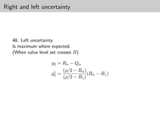 Right and left uncertainty




   48. Left uncertainty.
   Is maximum where expected.
   (When value level set crosses B)

                     y2 = Rα − Qα
                      ∗   (ρ/2 − Bα )
                     y2 =             (Bα − Bγ )
                          (ρ/2 − Bγ )
 