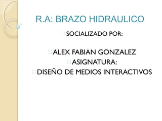R.A: BRAZO HIDRAULICO
 SOCIALIZADO POR:
ALEX FABIAN GONZALEZ
ASIGNATURA:
DISEÑO DE MEDIOS INTERACTIVOS
 