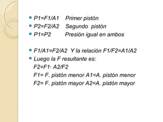 P1=F1/A1 Primer pistón
P2=F2/A2 Segundo pistón
P1=P2 Presión igual en ambos
F1/A1=F2/A2 Y la relación F1/F2=A1/A2
Lue...