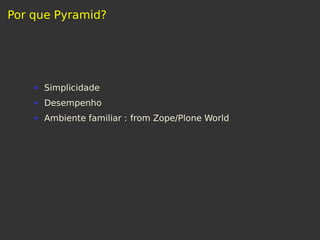 Por que Pyramid?
Simplicidade
Desempenho
Ambiente familiar : from Zope/Plone World
 