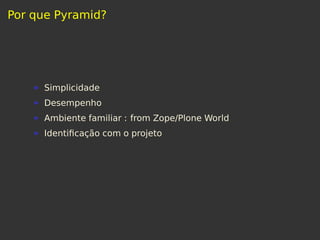 Por que Pyramid?
Simplicidade
Desempenho
Ambiente familiar : from Zope/Plone World
Identiﬁcação com o projeto
 