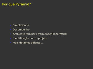 Por que Pyramid?
Simplicidade
Desempenho
Ambiente familiar : from Zope/Plone World
Identiﬁcação com o projeto
Mais detalhes adiante ...
 