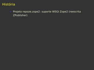 História
Projeto repoze.zope2: suporte WSGI Zope2 (reescrita
ZPublisher)
 