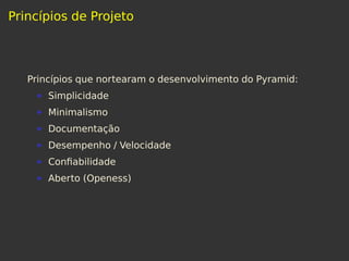 Princípios de Projeto
Princípios que nortearam o desenvolvimento do Pyramid:
Simplicidade
Minimalismo
Documentação
Desempenho / Velocidade
Conﬁabilidade
Aberto (Openess)
 