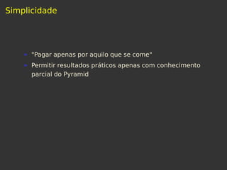 Simplicidade
"Pagar apenas por aquilo que se come"
Permitir resultados práticos apenas com conhecimento
parcial do Pyramid
 