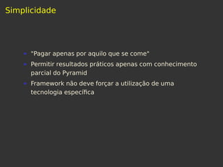 Simplicidade
"Pagar apenas por aquilo que se come"
Permitir resultados práticos apenas com conhecimento
parcial do Pyramid
Framework não deve forçar a utilização de uma
tecnologia especíﬁca
 