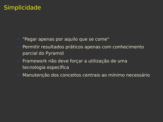 Simplicidade
"Pagar apenas por aquilo que se come"
Permitir resultados práticos apenas com conhecimento
parcial do Pyramid
Framework não deve forçar a utilização de uma
tecnologia especíﬁca
Manutenção dos conceitos centrais ao mínimo necessário
 